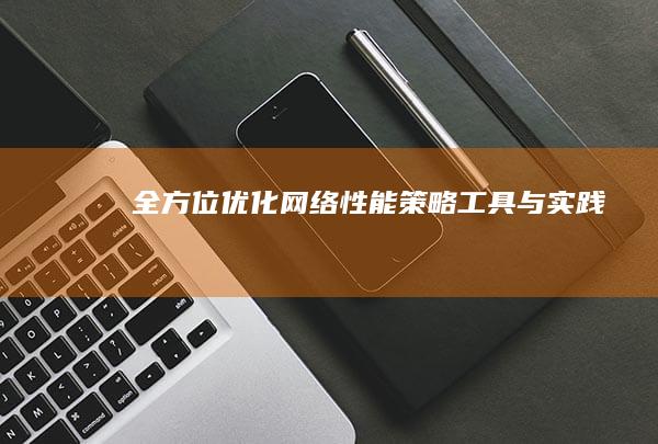 全方位优化网络性能：策略、工具与实践