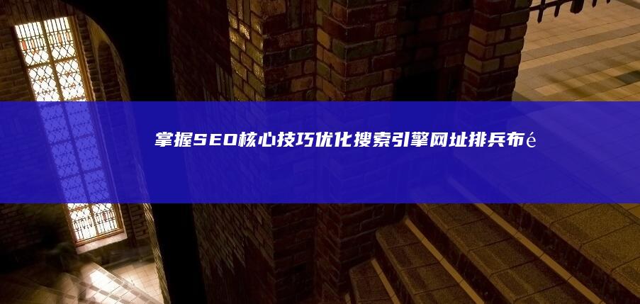 掌握SEO核心技巧：优化搜索引擎网址排兵布阵